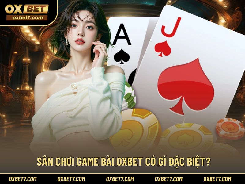 Vì sao sân chơi game bài OXBET được nhiều người yêu thích?